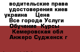 водительские права удостоверения киев украина  › Цена ­ 12 000 - Все города Услуги » Обучение. Курсы   . Кемеровская обл.,Анжеро-Судженск г.